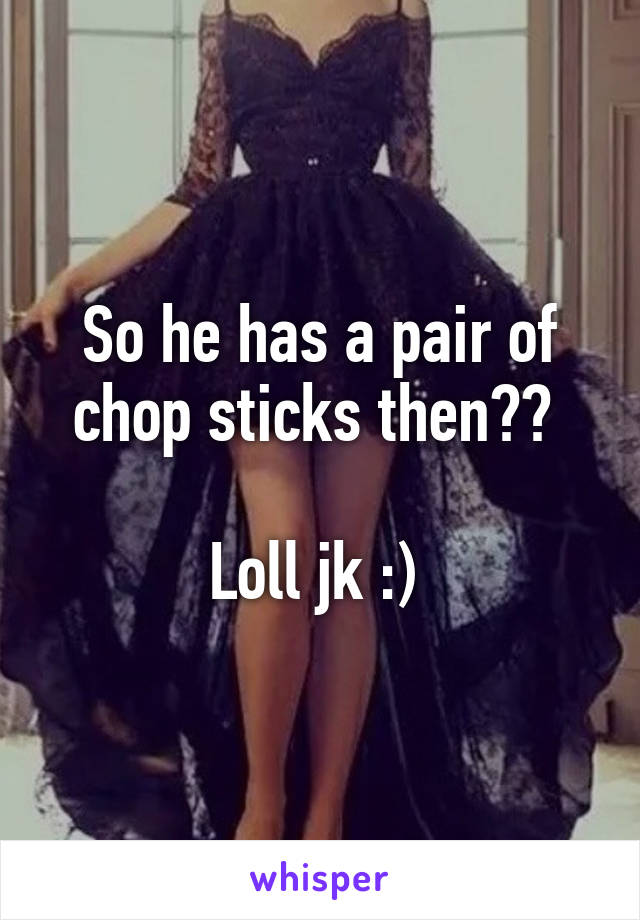 So he has a pair of chop sticks then?? 

Loll jk :) 