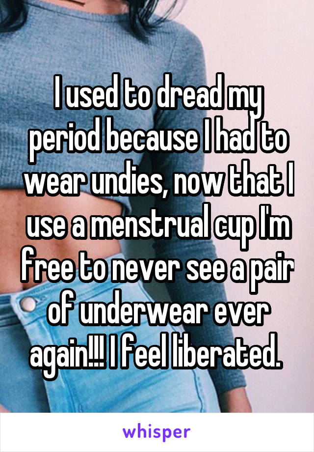 I used to dread my period because I had to wear undies, now that I use a menstrual cup I'm free to never see a pair of underwear ever again!!! I feel liberated. 