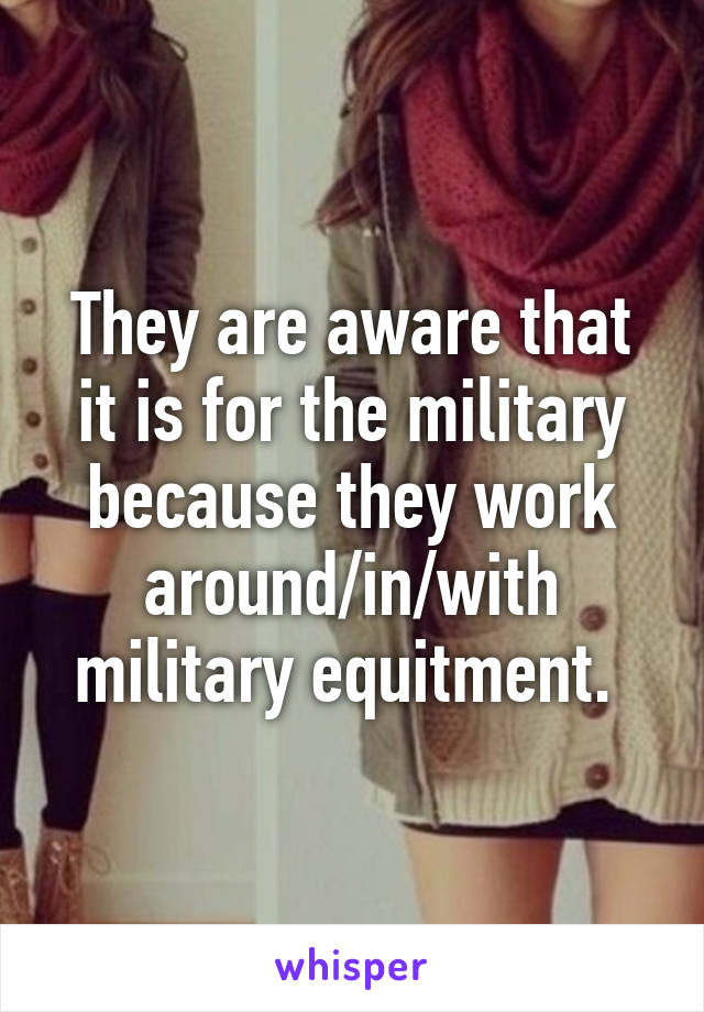 They are aware that it is for the military because they work around/in/with military equitment. 