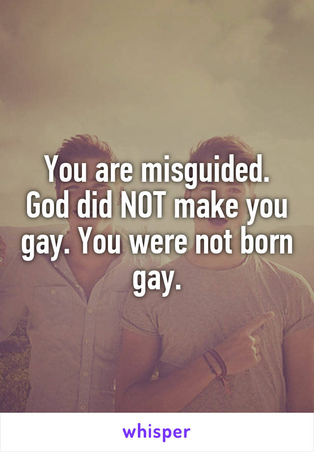 You are misguided. God did NOT make you gay. You were not born gay.