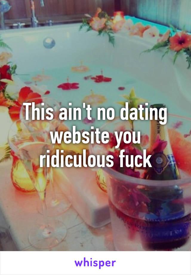 This ain't no dating website you ridiculous fuck