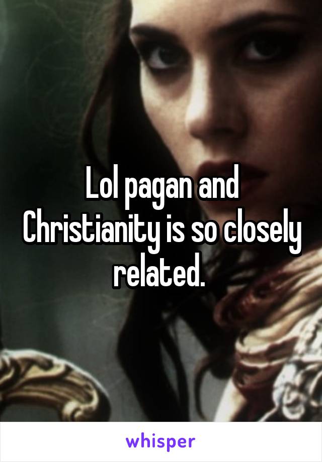 Lol pagan and Christianity is so closely related. 