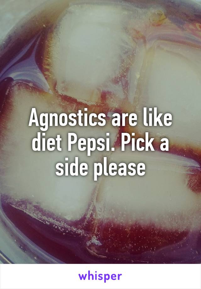 Agnostics are like diet Pepsi. Pick a side please