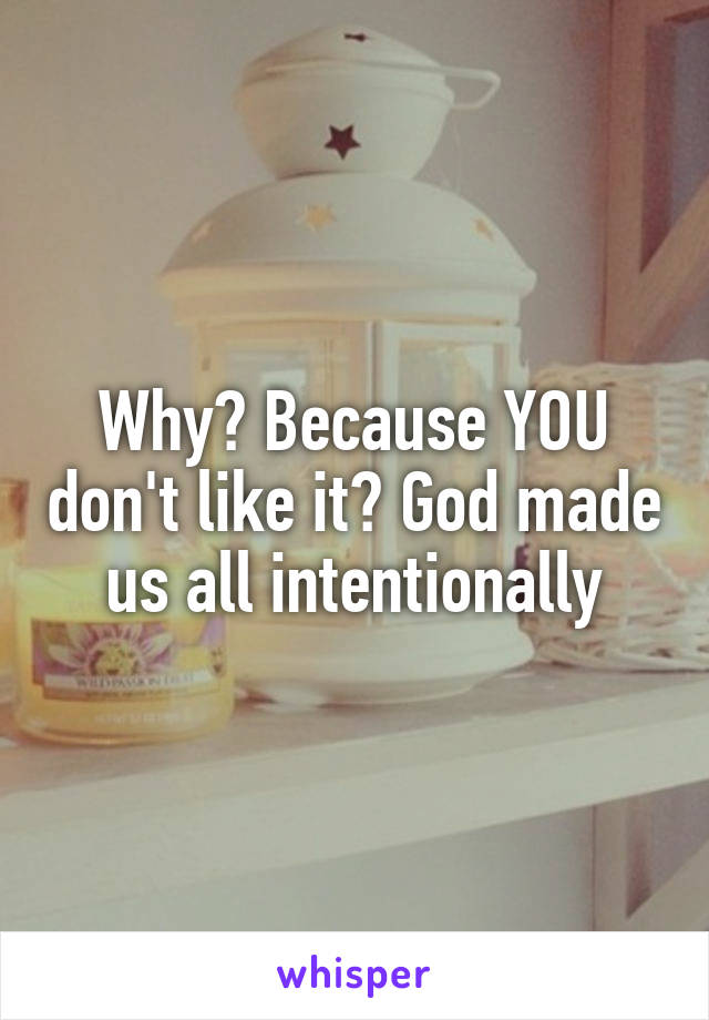 Why? Because YOU don't like it? God made us all intentionally