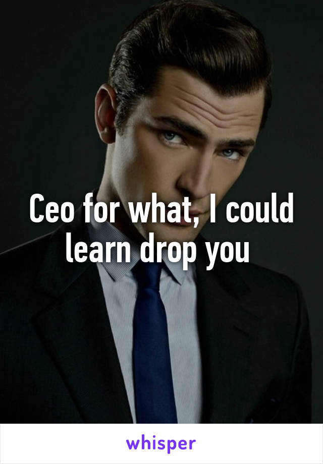 Ceo for what, I could learn drop you 