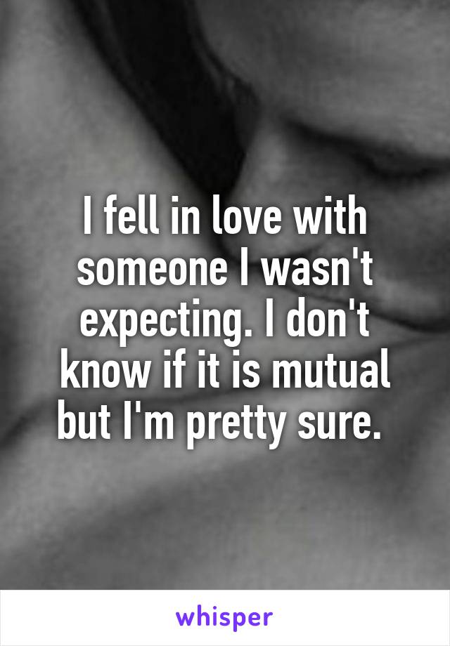 I fell in love with someone I wasn't expecting. I don't know if it is mutual but I'm pretty sure. 