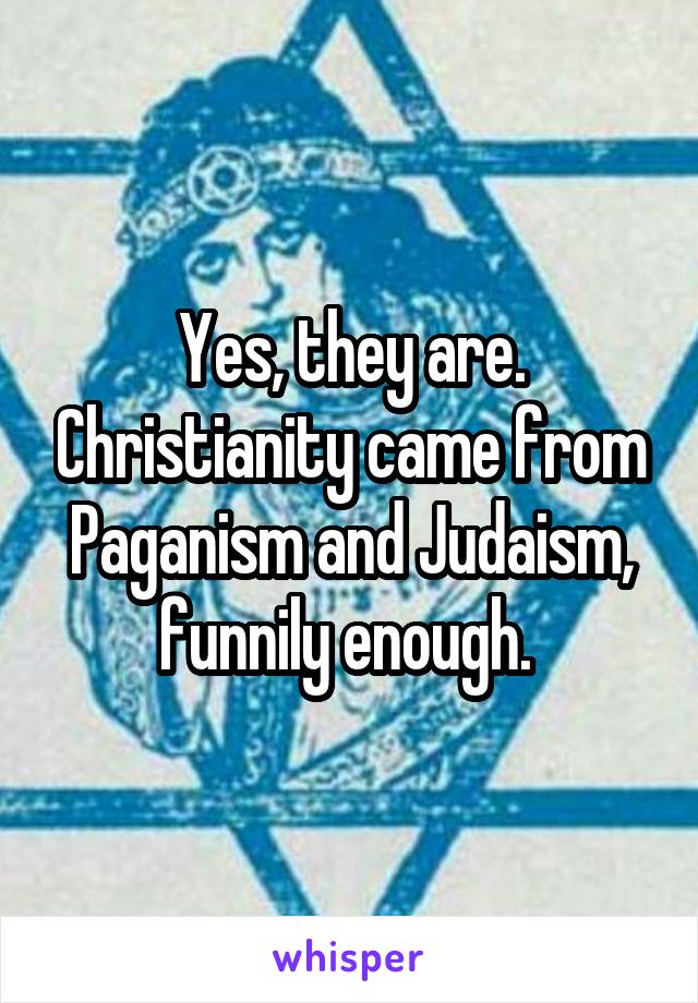 Yes, they are. Christianity came from Paganism and Judaism, funnily enough. 