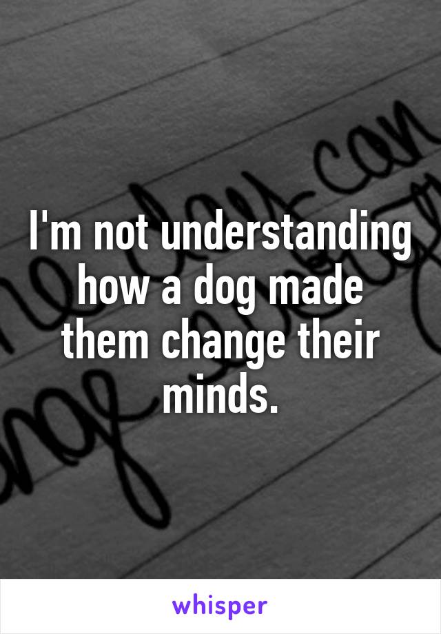 I'm not understanding how a dog made them change their minds.