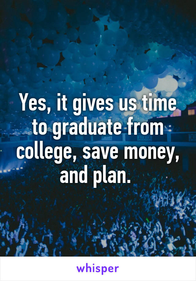 Yes, it gives us time to graduate from college, save money, and plan. 