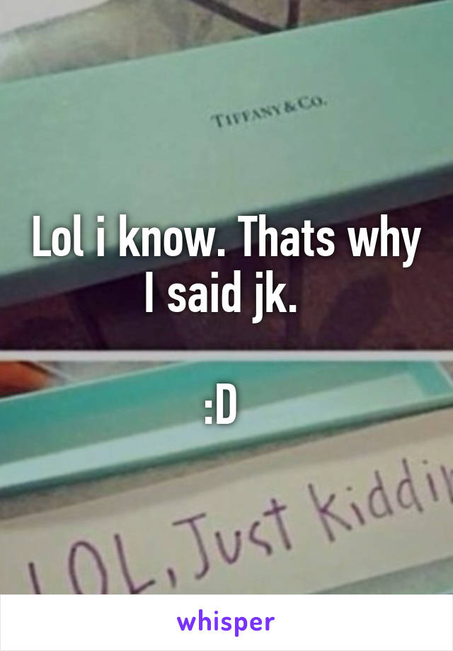 Lol i know. Thats why I said jk. 

:D 