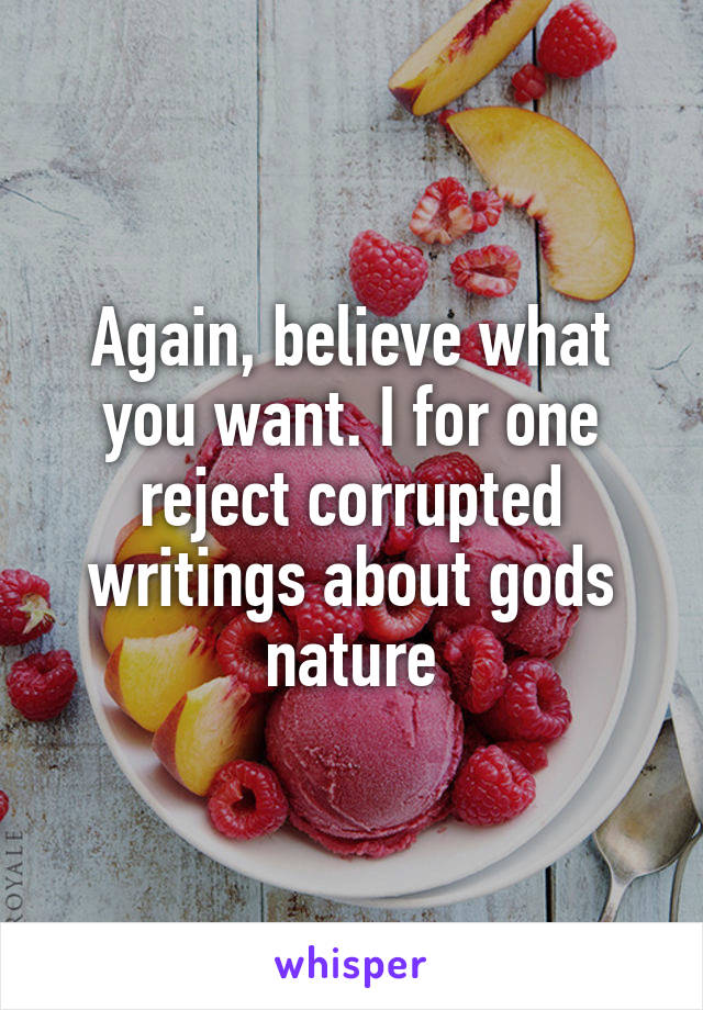 Again, believe what you want. I for one reject corrupted writings about gods nature