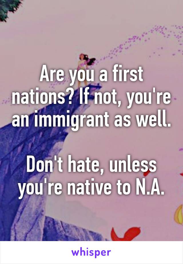Are you a first nations? If not, you're an immigrant as well.

Don't hate, unless you're native to N.A.