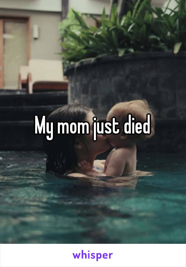 My mom just died