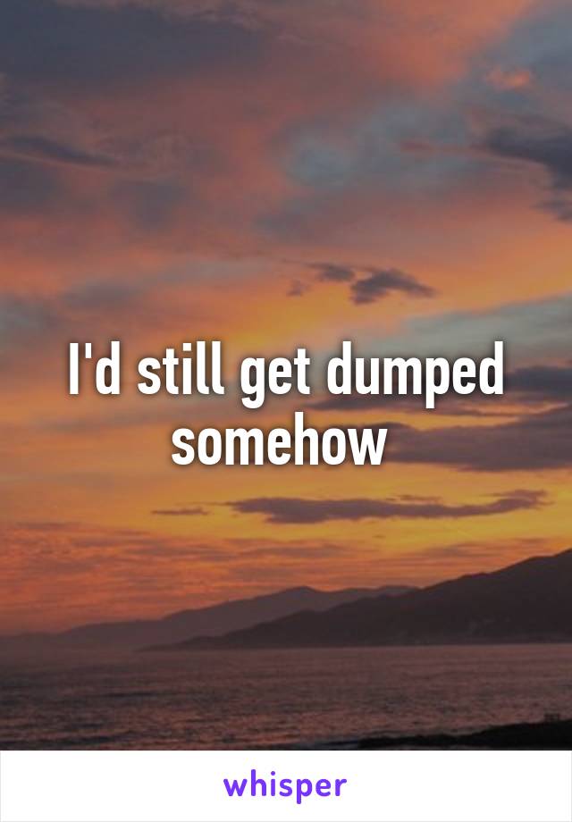 I'd still get dumped somehow 