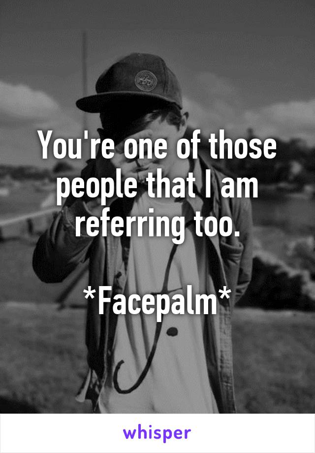 You're one of those people that I am referring too.

*Facepalm*