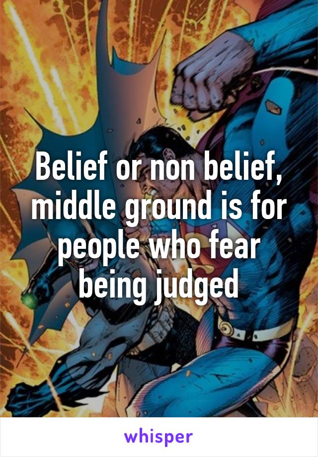 Belief or non belief, middle ground is for people who fear being judged