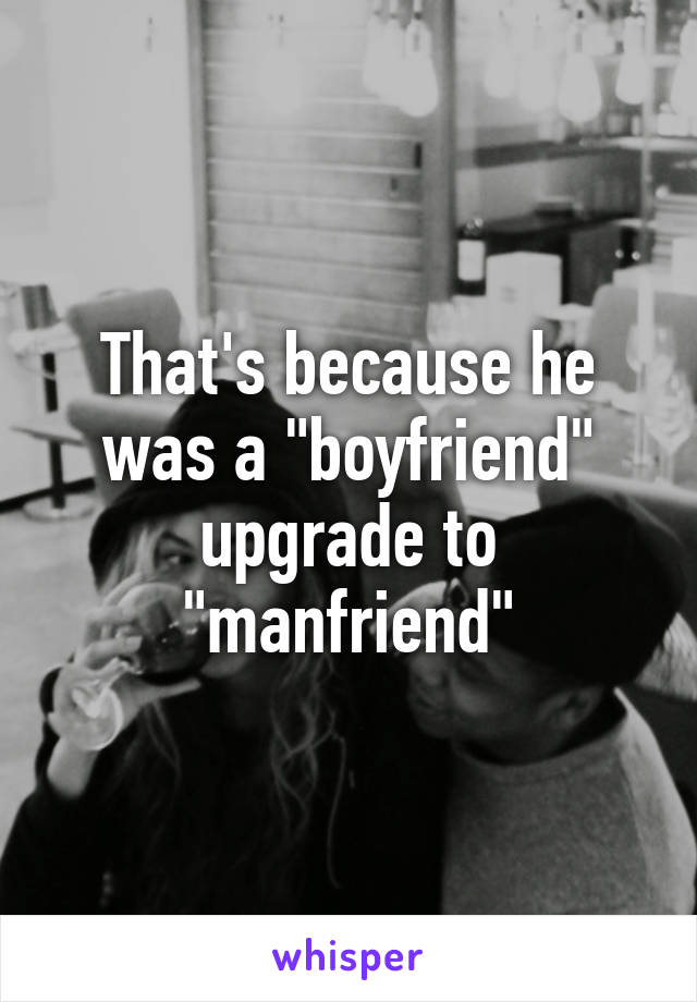 That's because he was a "boyfriend" upgrade to "manfriend"