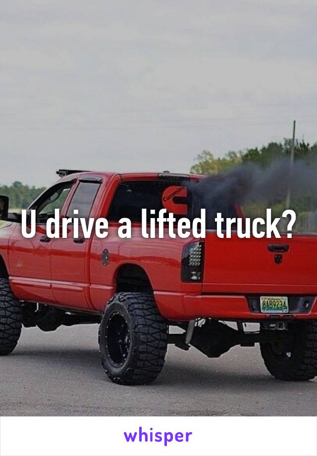 U drive a lifted truck?