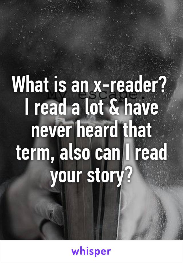 What is an x-reader? 
I read a lot & have never heard that term, also can I read your story?