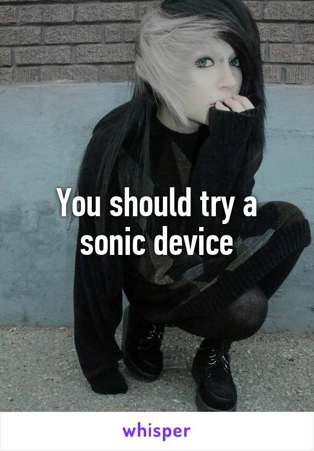 You should try a sonic device