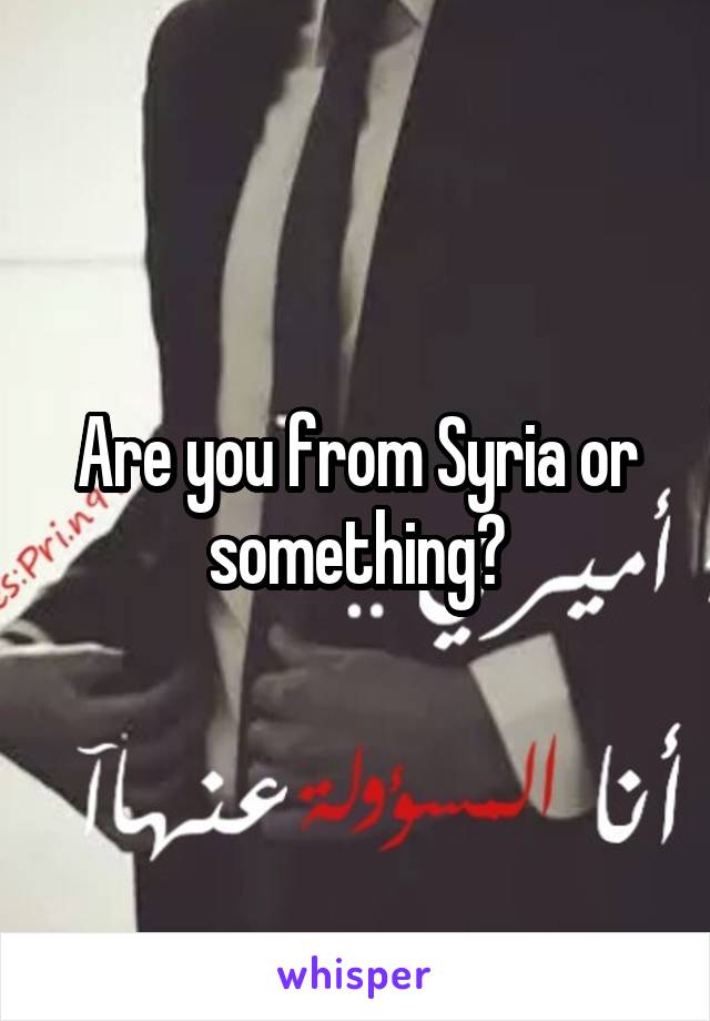 Are you from Syria or something?