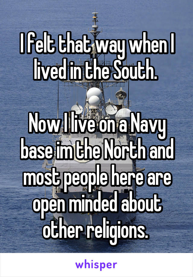 I felt that way when I lived in the South. 

Now I live on a Navy base im the North and most people here are open minded about other religions. 