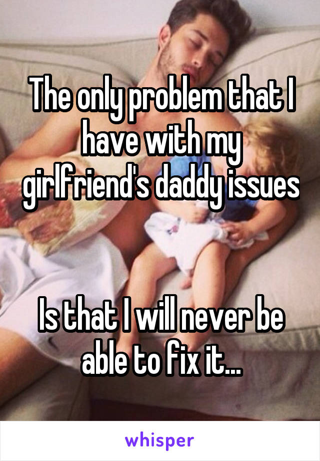 The only problem that I have with my girlfriend's daddy issues


Is that I will never be able to fix it...