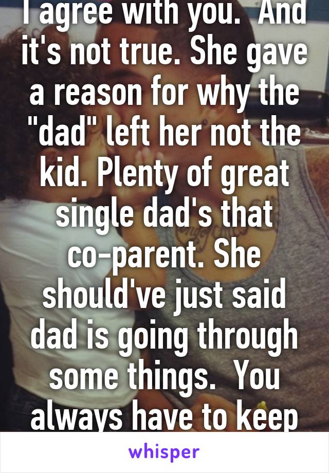 I agree with you.  And it's not true. She gave a reason for why the "dad" left her not the kid. Plenty of great single dad's that co-parent. She should've just said dad is going through some things.  You always have to keep the door open.  