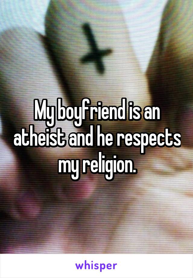 My boyfriend is an atheist and he respects my religion.