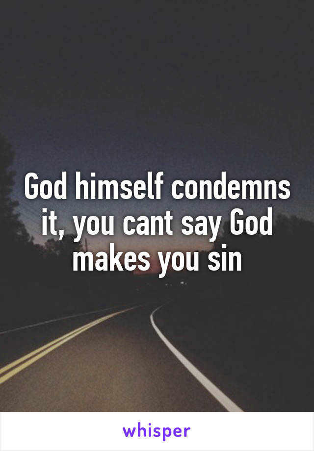 God himself condemns it, you cant say God makes you sin