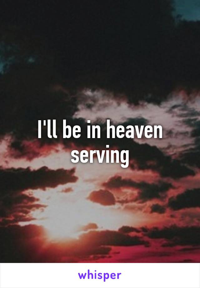 I'll be in heaven serving