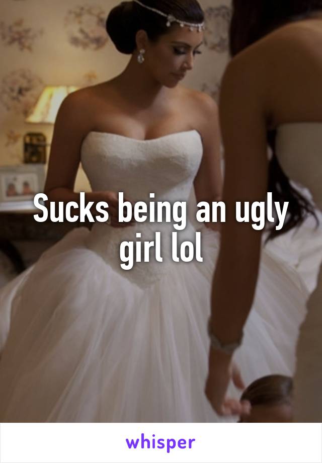 Sucks being an ugly girl lol