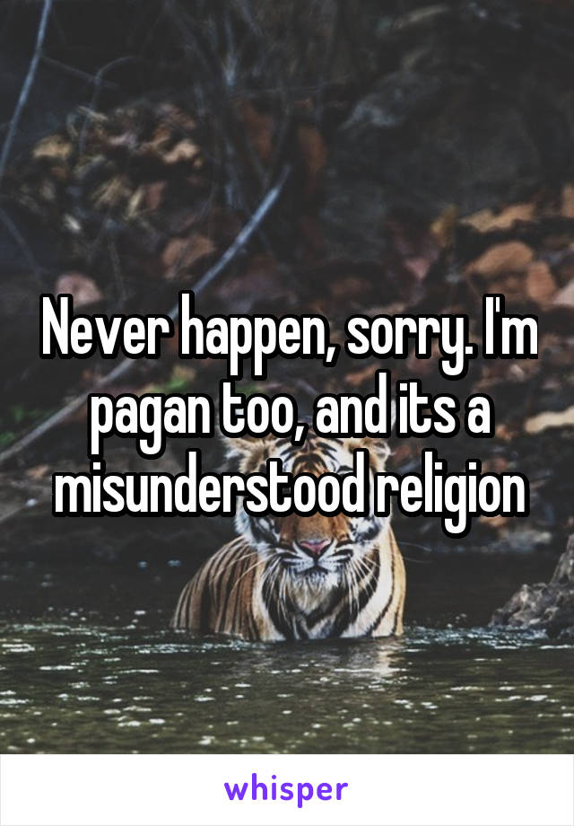 Never happen, sorry. I'm pagan too, and its a misunderstood religion