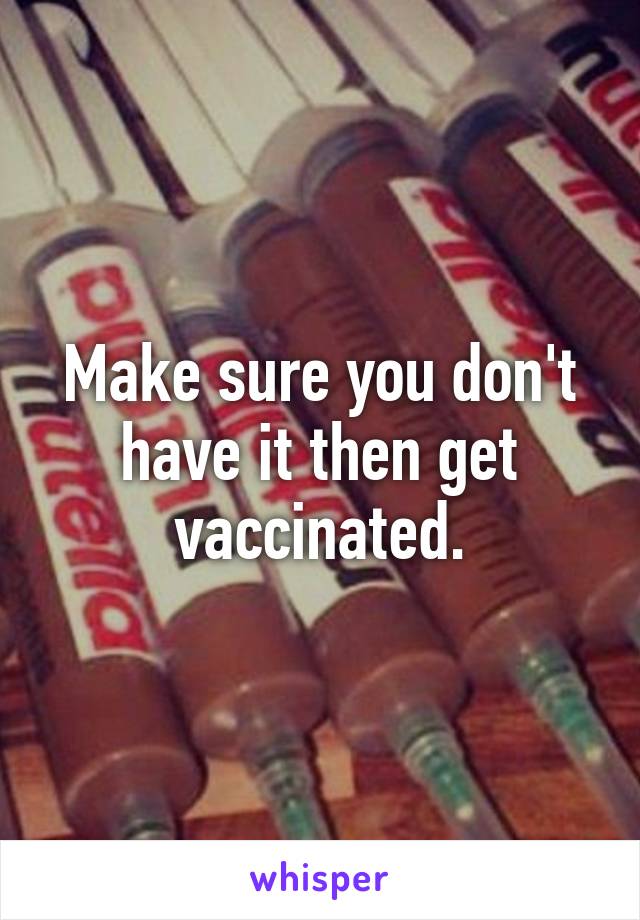 Make sure you don't have it then get vaccinated.