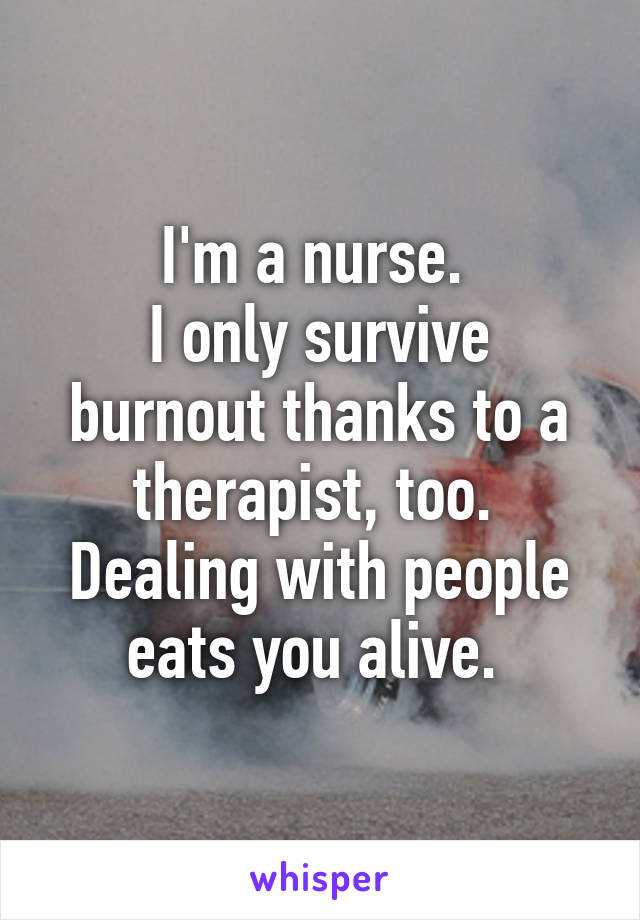 I'm a nurse. 
I only survive burnout thanks to a therapist, too. 
Dealing with people eats you alive. 