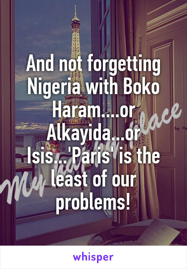 And not forgetting Nigeria with Boko Haram....or Alkayida...or Isis...'Paris' is the least of our problems!