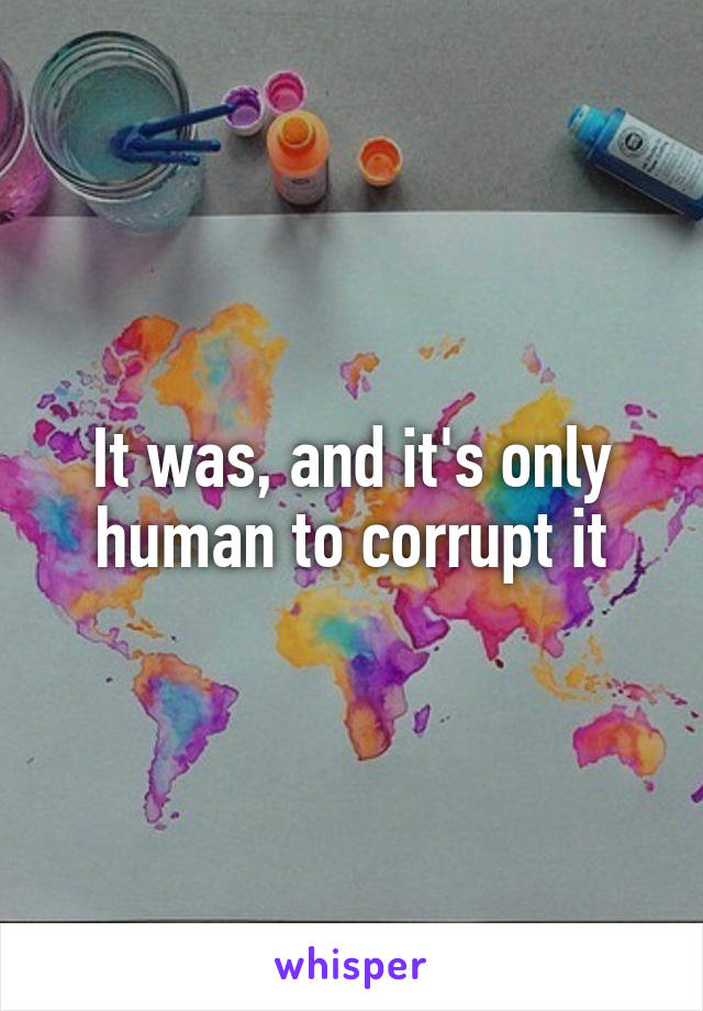 It was, and it's only human to corrupt it