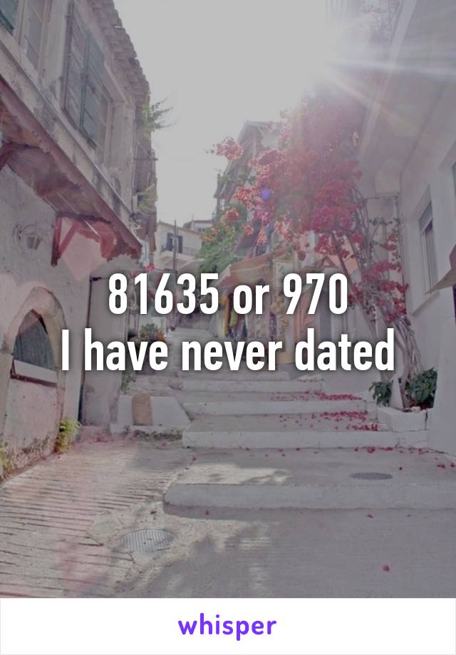 81635 or 970
I have never dated