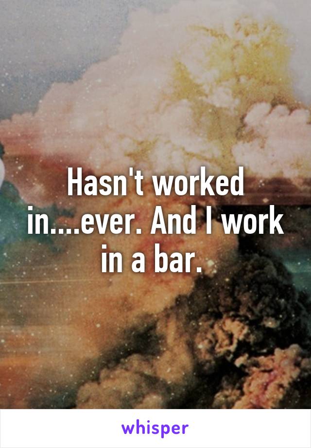 Hasn't worked in....ever. And I work in a bar. 