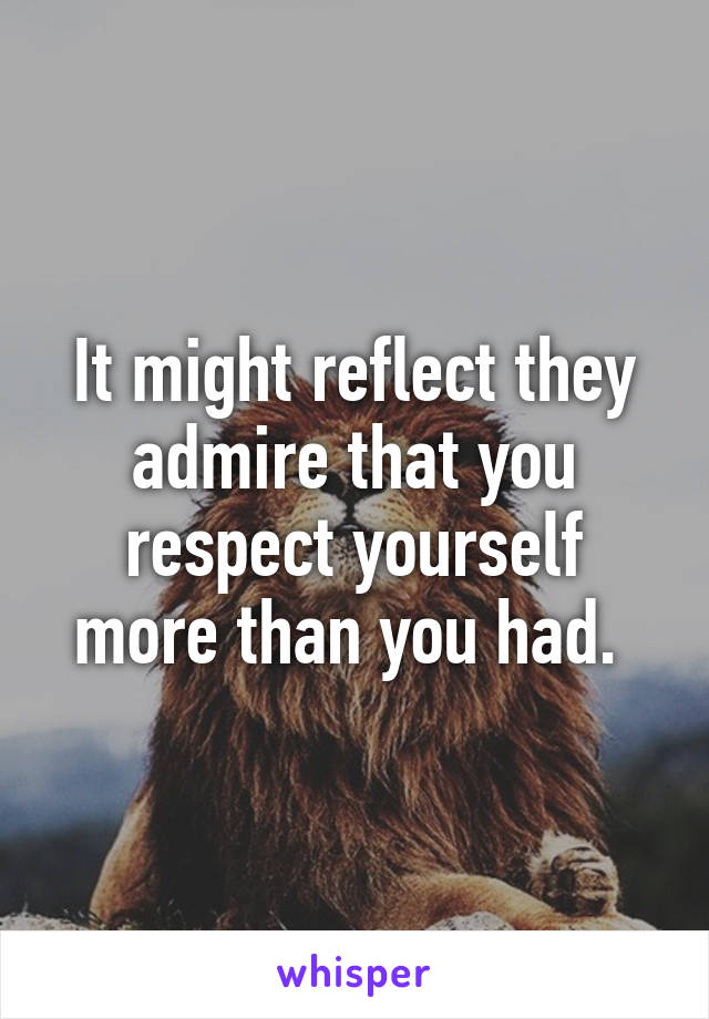 It might reflect they admire that you respect yourself more than you had. 