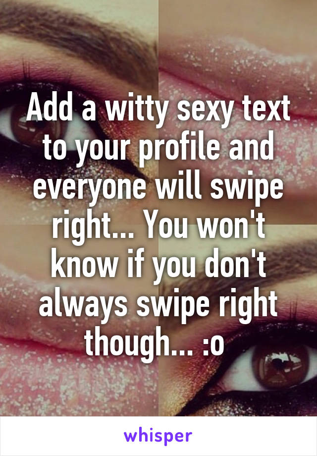 Add a witty sexy text to your profile and everyone will swipe right... You won't know if you don't always swipe right though... :o 