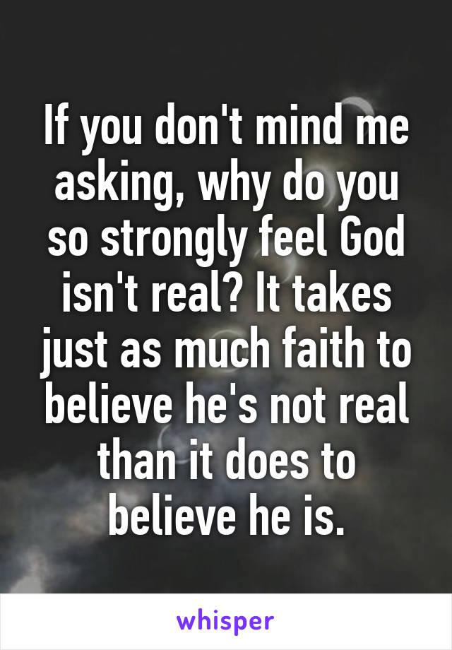 If you don't mind me asking, why do you so strongly feel God isn't real? It takes just as much faith to believe he's not real than it does to believe he is.