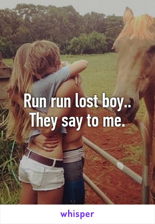 Run run lost boy.. They say to me.