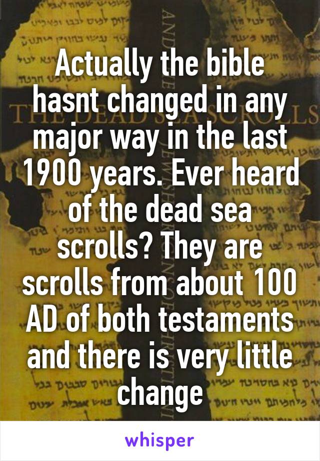 Actually the bible hasnt changed in any major way in the last 1900 years. Ever heard of the dead sea scrolls? They are scrolls from about 100 AD of both testaments and there is very little change