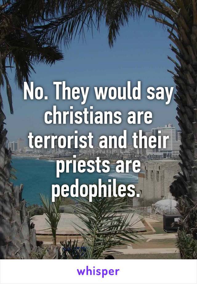 No. They would say christians are terrorist and their priests are pedophiles. 