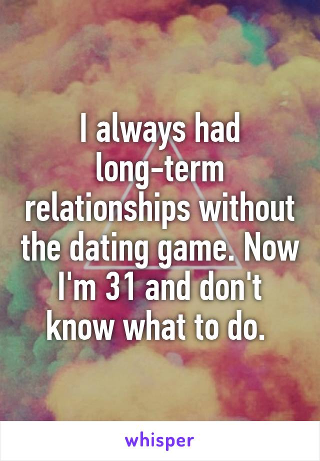 I always had long-term relationships without the dating game. Now I'm 31 and don't know what to do. 