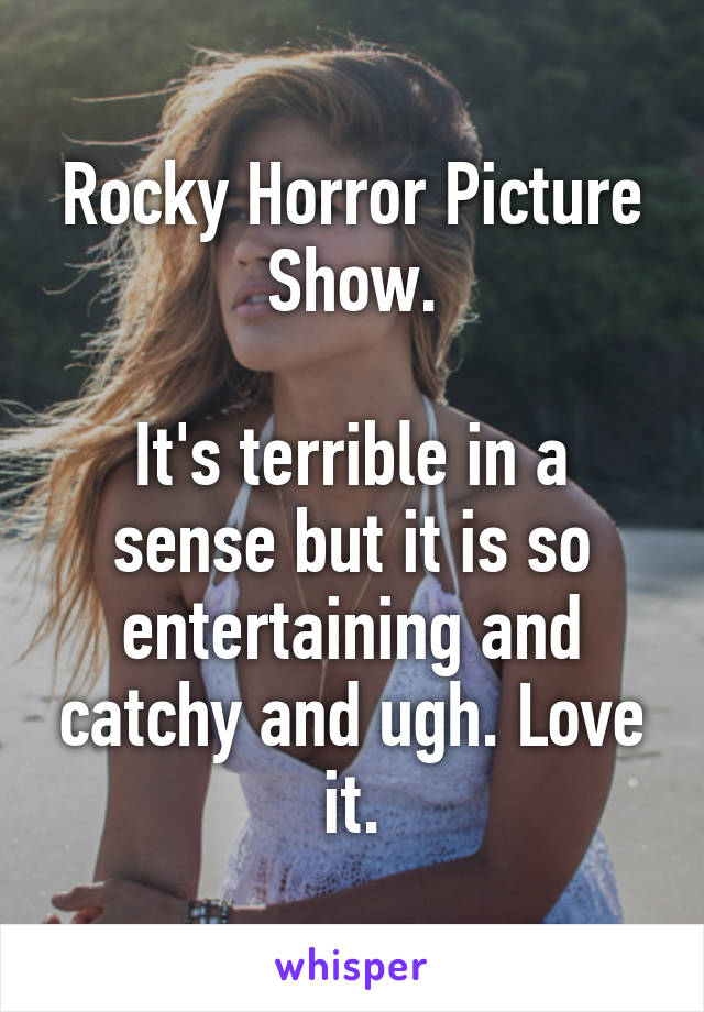 Rocky Horror Picture Show.

It's terrible in a sense but it is so entertaining and catchy and ugh. Love it.