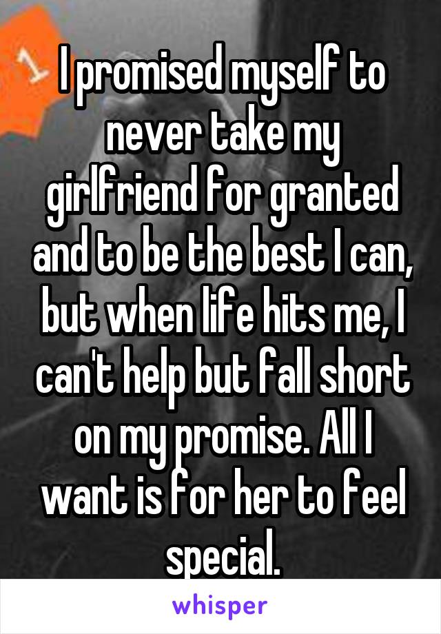 I promised myself to never take my girlfriend for granted and to be the best I can, but when life hits me, I can't help but fall short on my promise. All I want is for her to feel special.