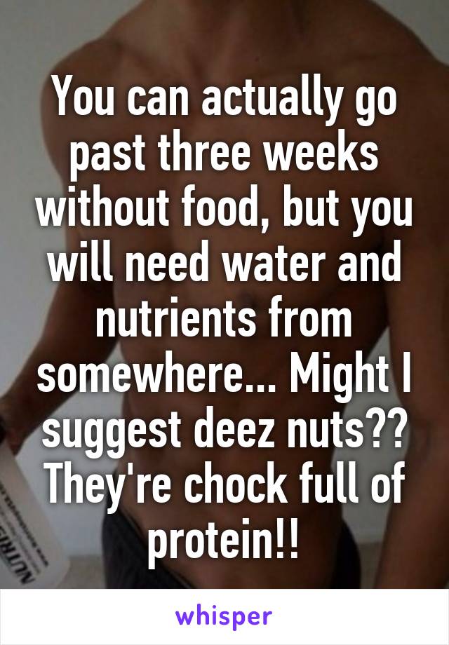 You can actually go past three weeks without food, but you will need water and nutrients from somewhere... Might I suggest deez nuts?? They're chock full of protein!!