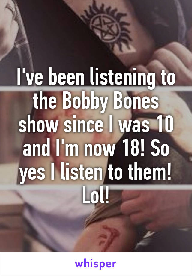 I've been listening to the Bobby Bones show since I was 10 and I'm now 18! So yes I listen to them! Lol!